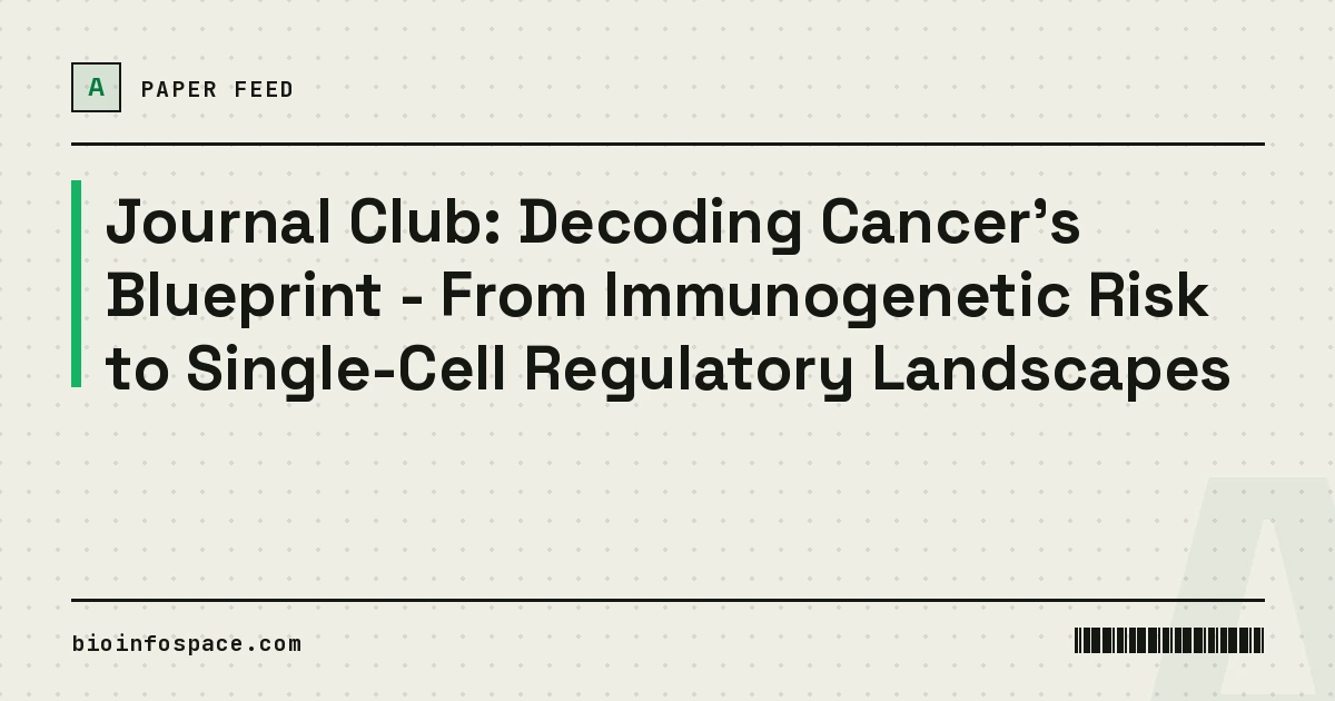 Journal Club: Decoding Cancer's Blueprint - From Immunogenetic Risk to Single-Cell Regulatory Landscapes