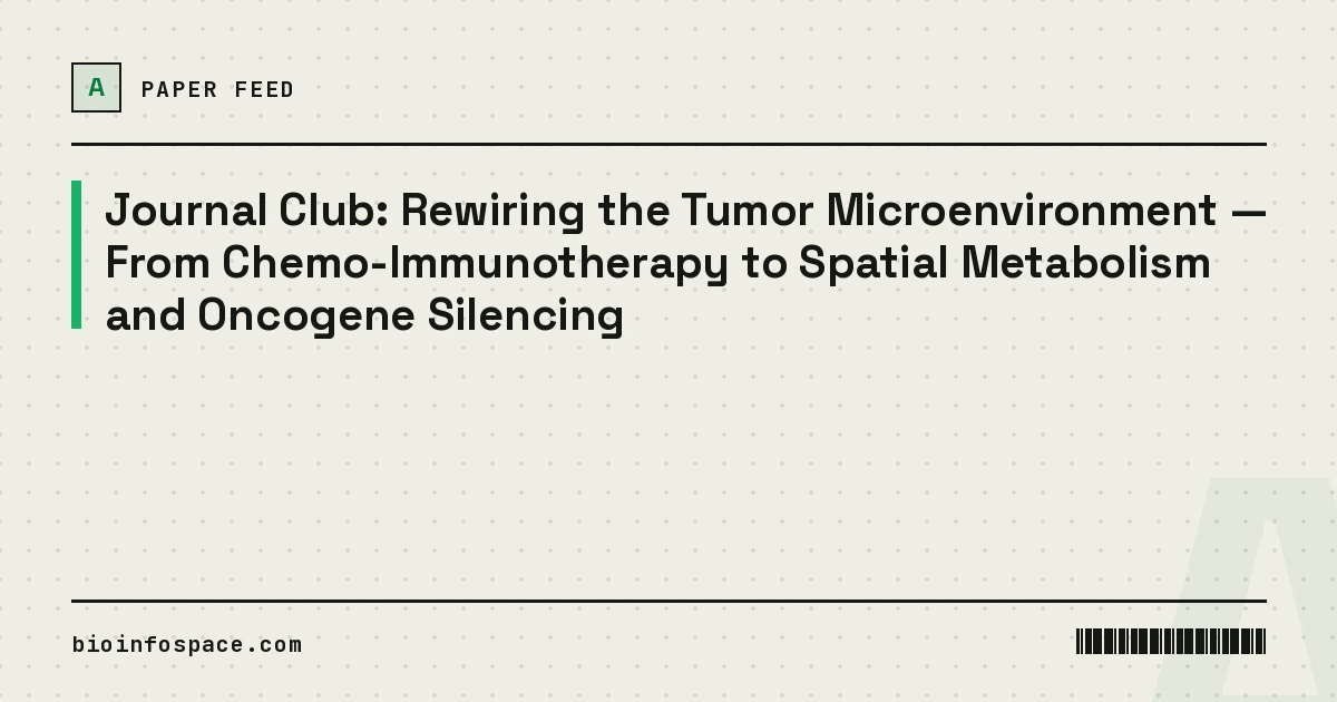 Journal Club: Rewiring the Tumor Microenvironment — From Chemo-Immunotherapy to Spatial Metabolism and Oncogene Silencing
